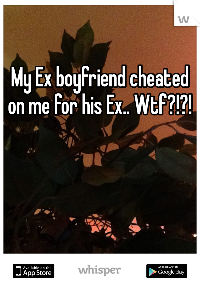 My Ex boyfriend cheated on me for his Ex.. Wtf?!?!
