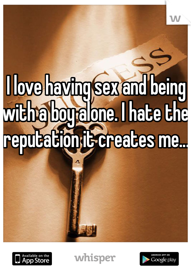 I love having sex and being with a boy alone. I hate the reputation it creates me...