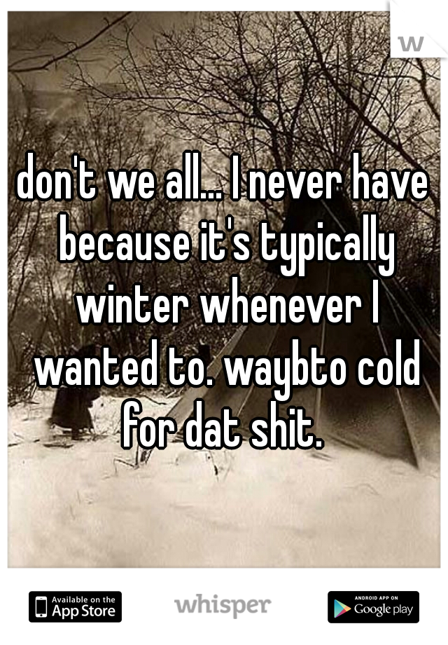 don't we all... I never have because it's typically winter whenever I wanted to. waybto cold for dat shit. 