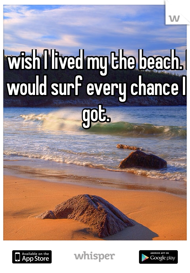 I wish I lived my the beach. I would surf every chance I got.