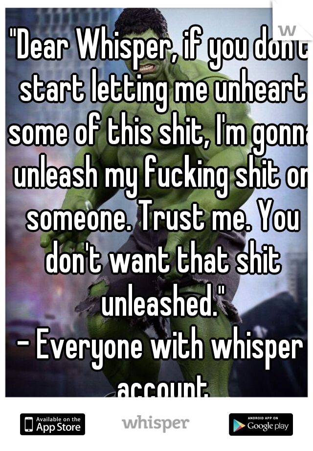 "Dear Whisper, if you don't start letting me unheart some of this shit, I'm gonna unleash my fucking shit on someone. Trust me. You don't want that shit unleashed."

- Everyone with whisper account
