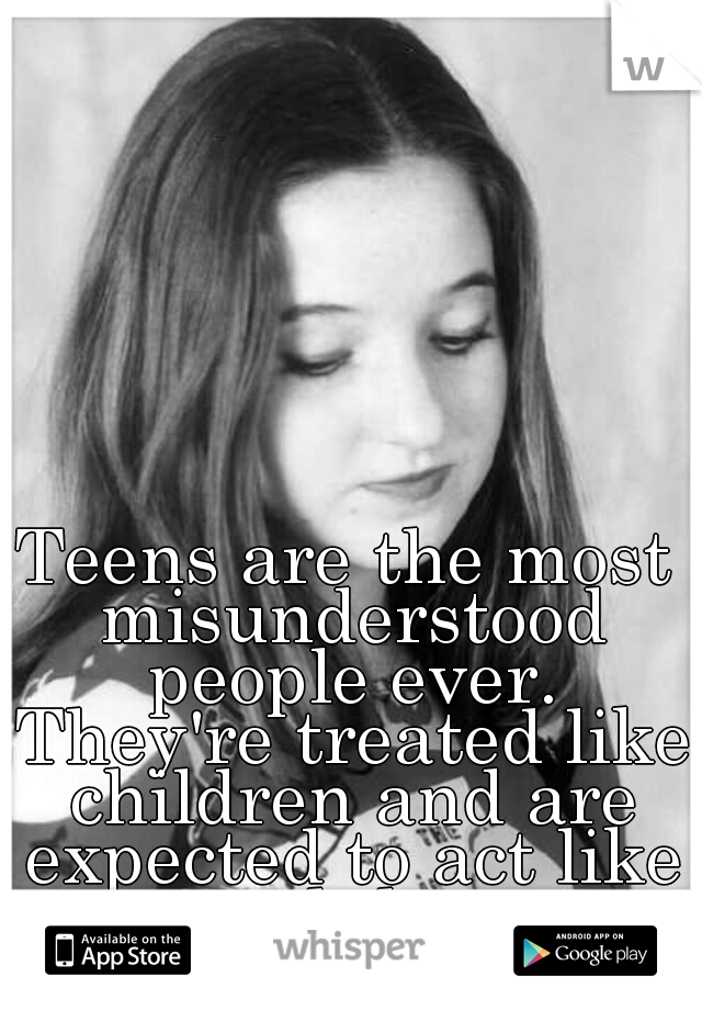 Teens are the most misunderstood people ever. They're treated like children and are expected to act like adults
