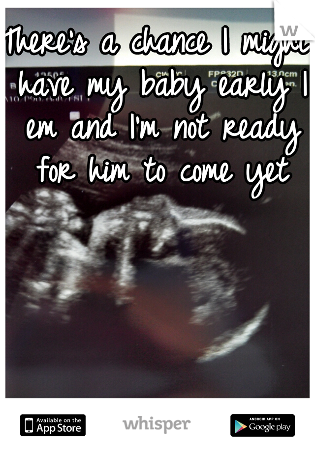 There's a chance I might have my baby early I em and I'm not ready for him to come yet