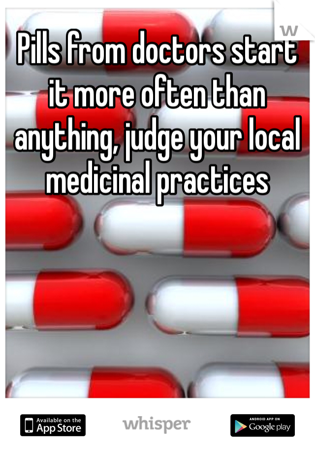 Pills from doctors start it more often than anything, judge your local medicinal practices