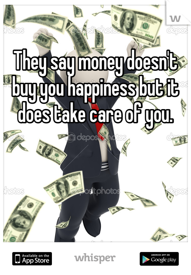 They say money doesn't buy you happiness but it does take care of you. 