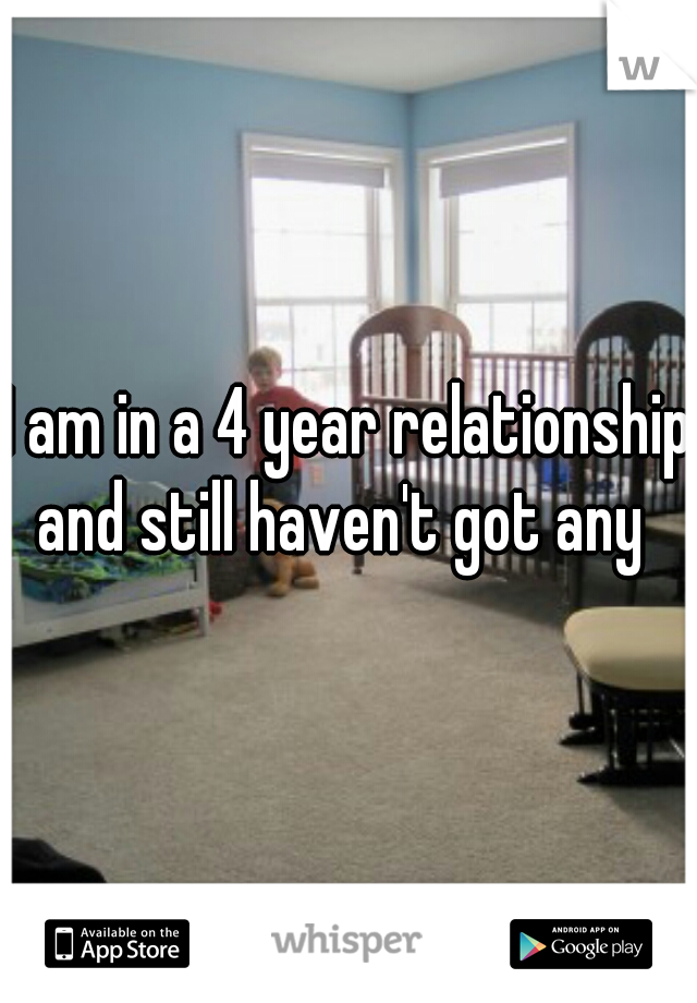 I am in a 4 year relationship and still haven't got any  