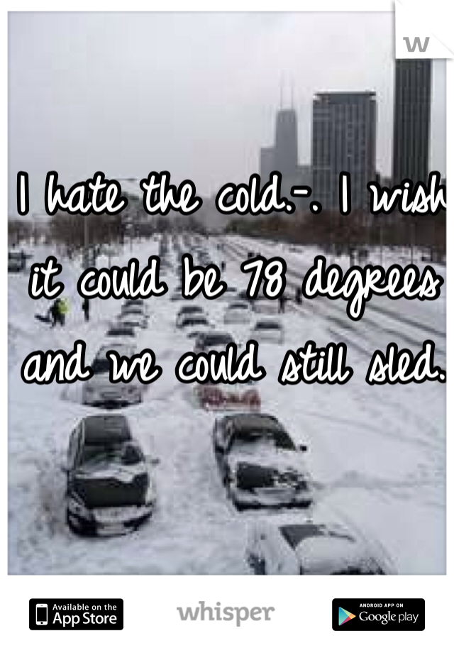 I hate the cold.-. I wish it could be 78 degrees and we could still sled.