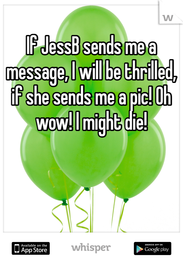 If JessB sends me a message, I will be thrilled, if she sends me a pic! Oh wow! I might die! 