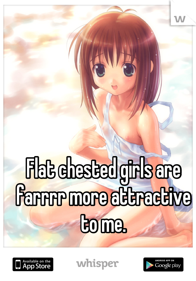 Flat chested girls are farrrr more attractive to me.