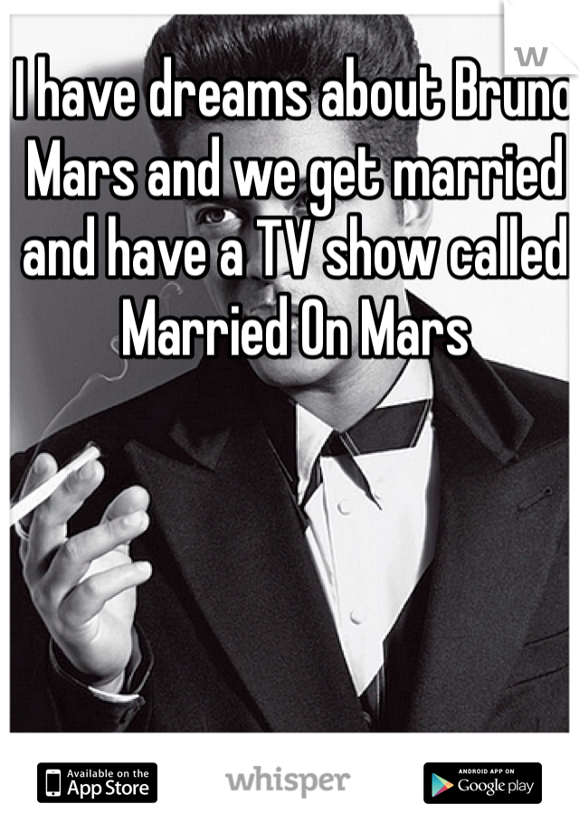 I have dreams about Bruno Mars and we get married and have a TV show called Married On Mars