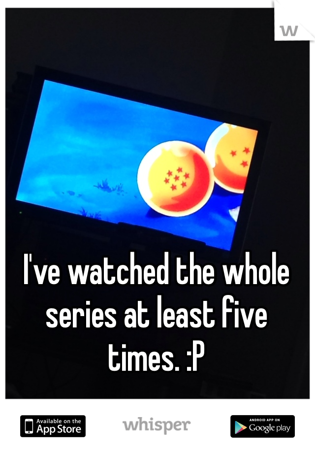 I've watched the whole series at least five times. :P