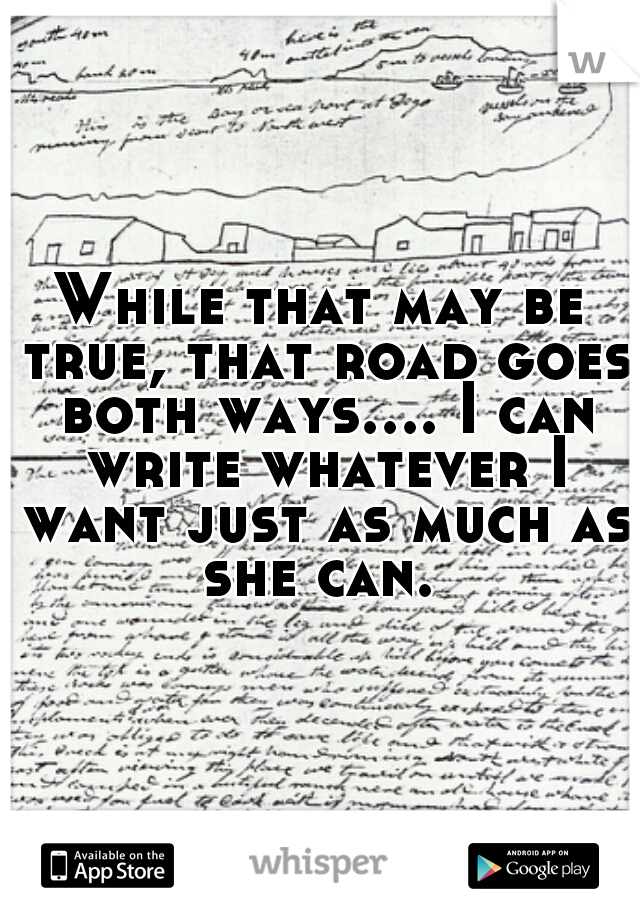 While that may be true, that road goes both ways.... I can write whatever I want just as much as she can. 