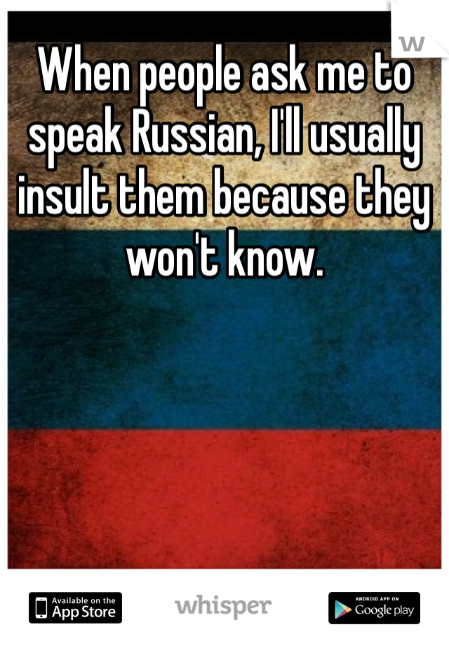 When people ask me to speak Russian, I'll usually insult them because they won't know. 