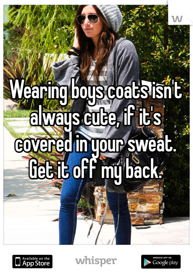 Wearing boys coats isn't always cute, if it's covered in your sweat. Get it off my back. 