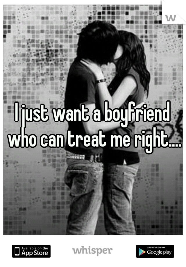 I just want a boyfriend who can treat me right....