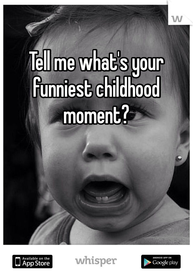 Tell me what's your funniest childhood moment?