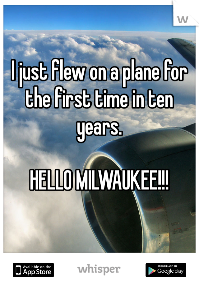 I just flew on a plane for the first time in ten years.

HELLO MILWAUKEE!!!
