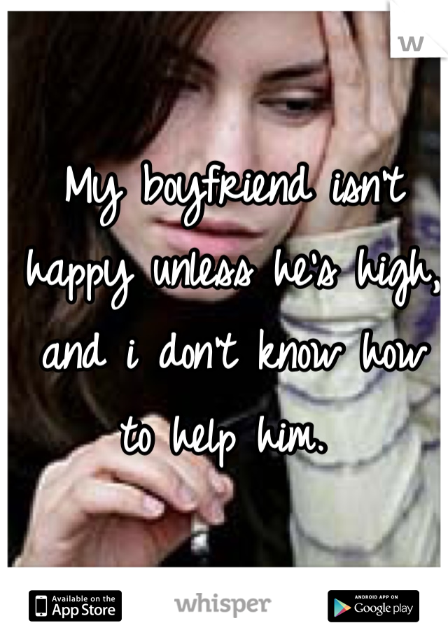 My boyfriend isn't happy unless he's high, and i don't know how to help him. 