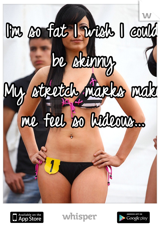 I'm so fat I wish I could be skinny
My stretch marks make me feel so hideous...