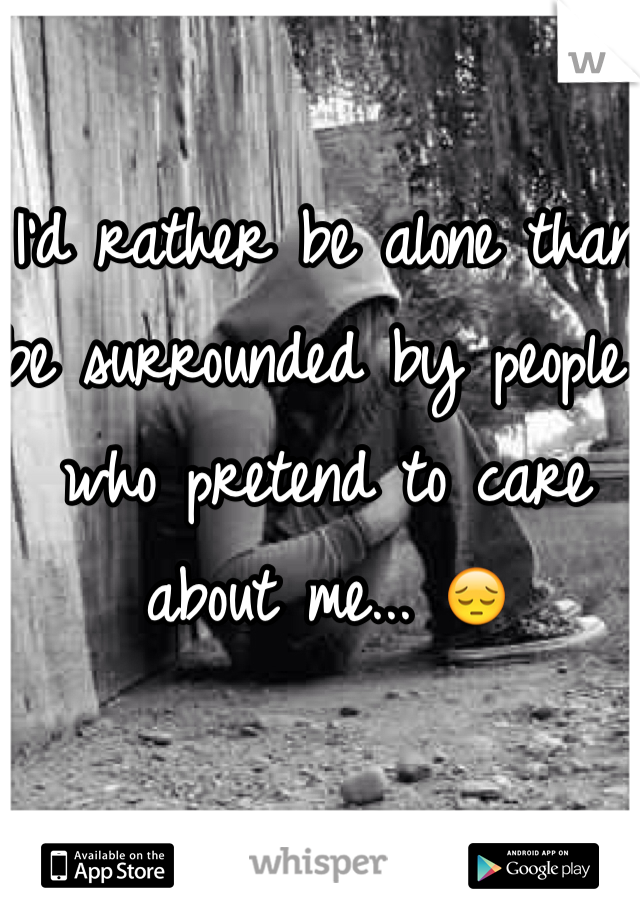 I'd rather be alone than be surrounded by people who pretend to care about me... 😔