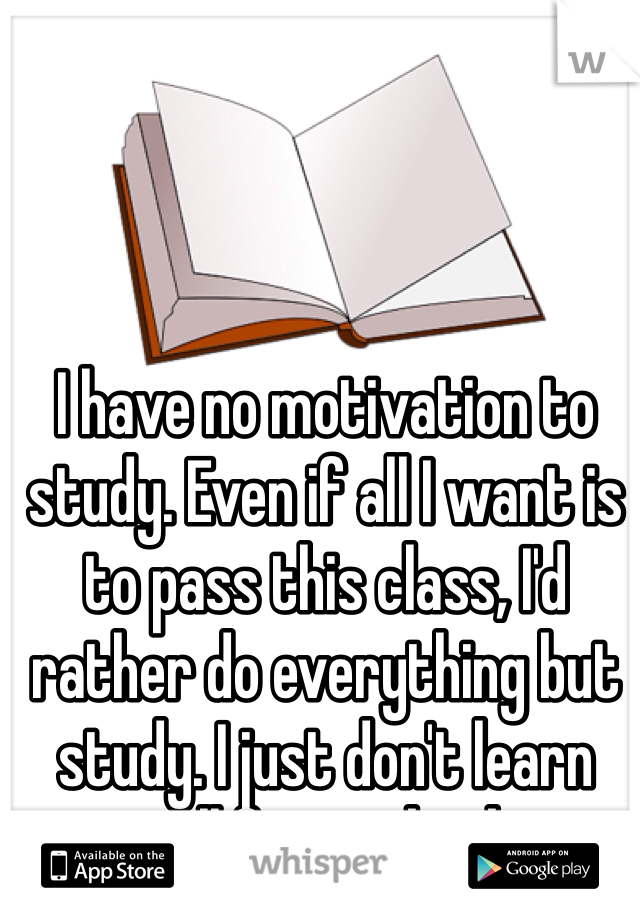 I have no motivation to study. Even if all I want is to pass this class, I'd rather do everything but study. I just don't learn well from a book.