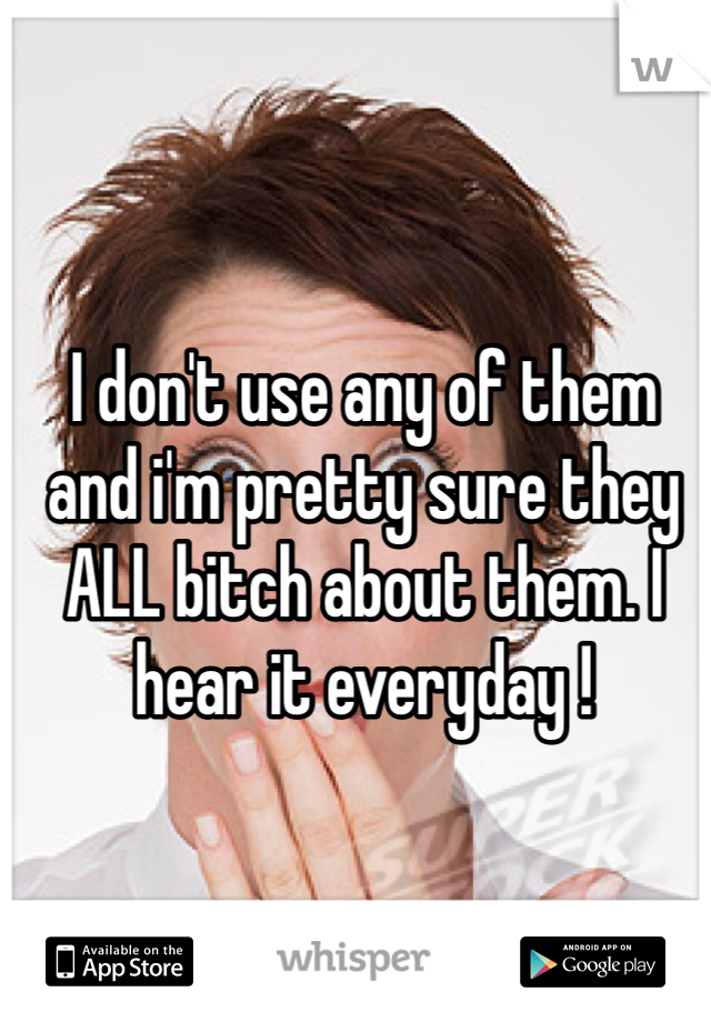 I don't use any of them and i'm pretty sure they ALL bitch about them. I hear it everyday !