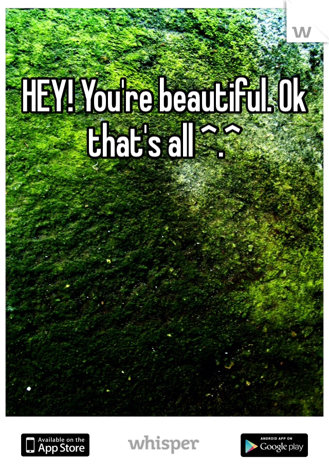HEY! You're beautiful. Ok that's all ^.^