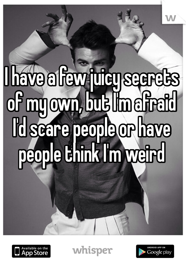 I have a few juicy secrets of my own, but I'm afraid I'd scare people or have people think I'm weird 