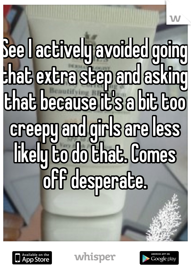 See I actively avoided going that extra step and asking that because it's a bit too creepy and girls are less likely to do that. Comes off desperate. 