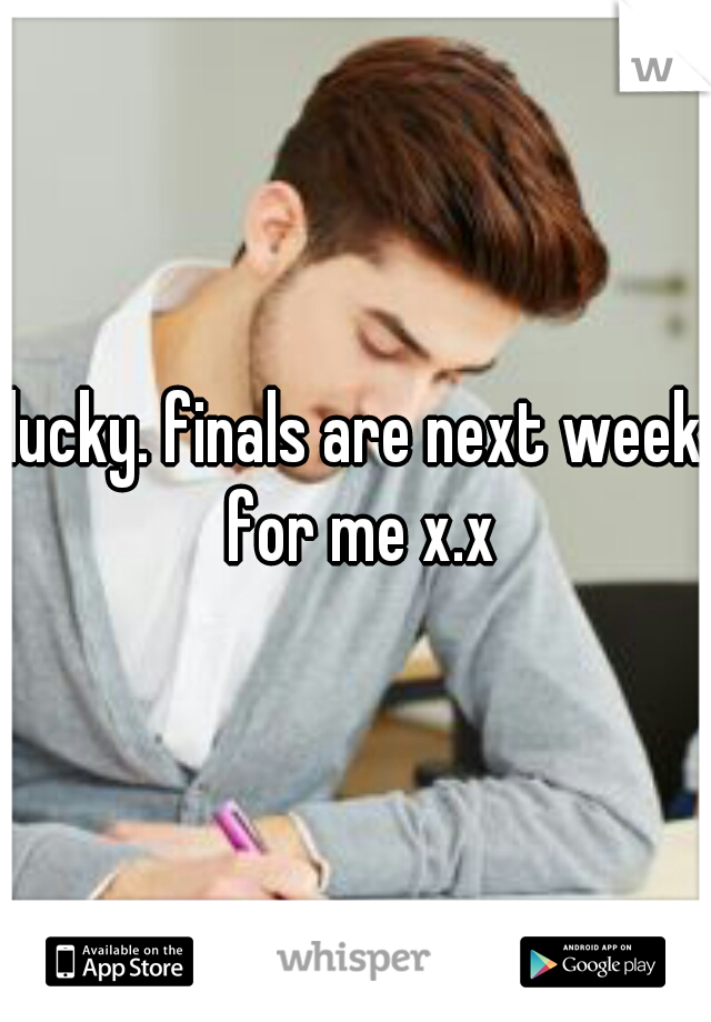 lucky. finals are next week for me x.x