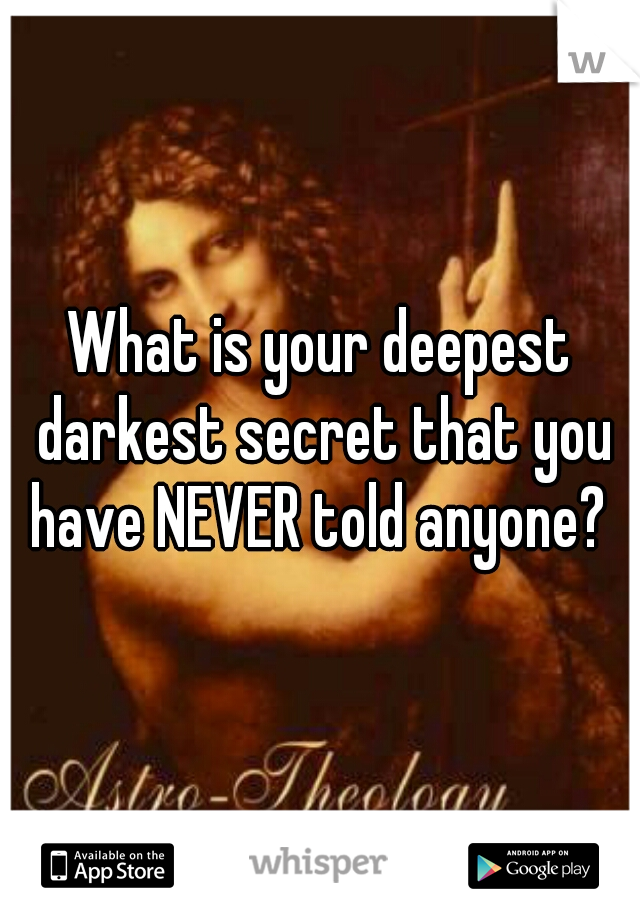 What is your deepest darkest secret that you have NEVER told anyone? 