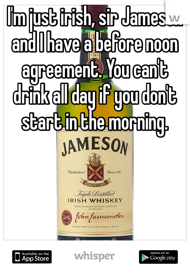 I'm just irish, sir Jameson and I have a before noon agreement. You can't drink all day if you don't start in the morning.