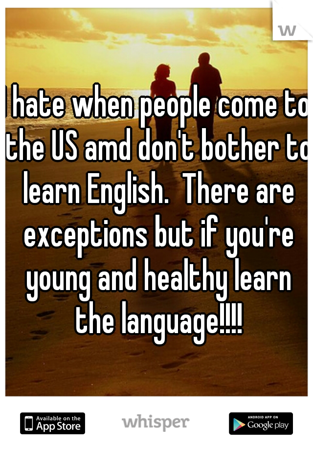 I hate when people come to the US amd don't bother to learn English.  There are exceptions but if you're young and healthy learn the language!!!!