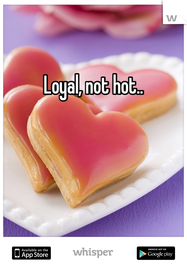 Loyal, not hot..