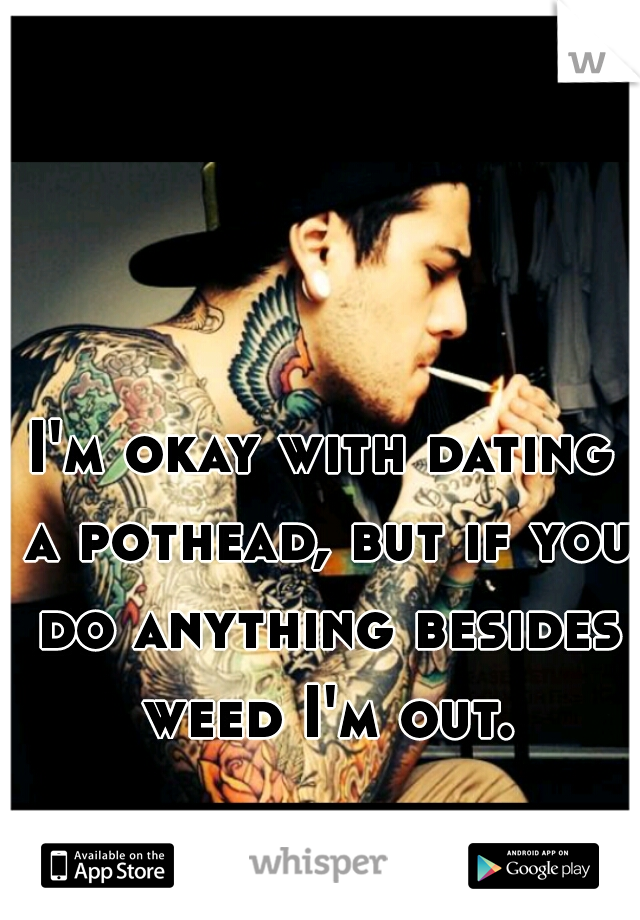 I'm okay with dating a pothead, but if you do anything besides weed I'm out.