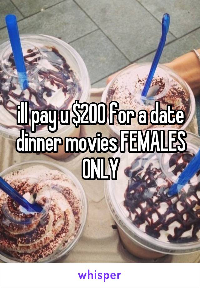ill pay u $200 for a date dinner movies FEMALES ONLY