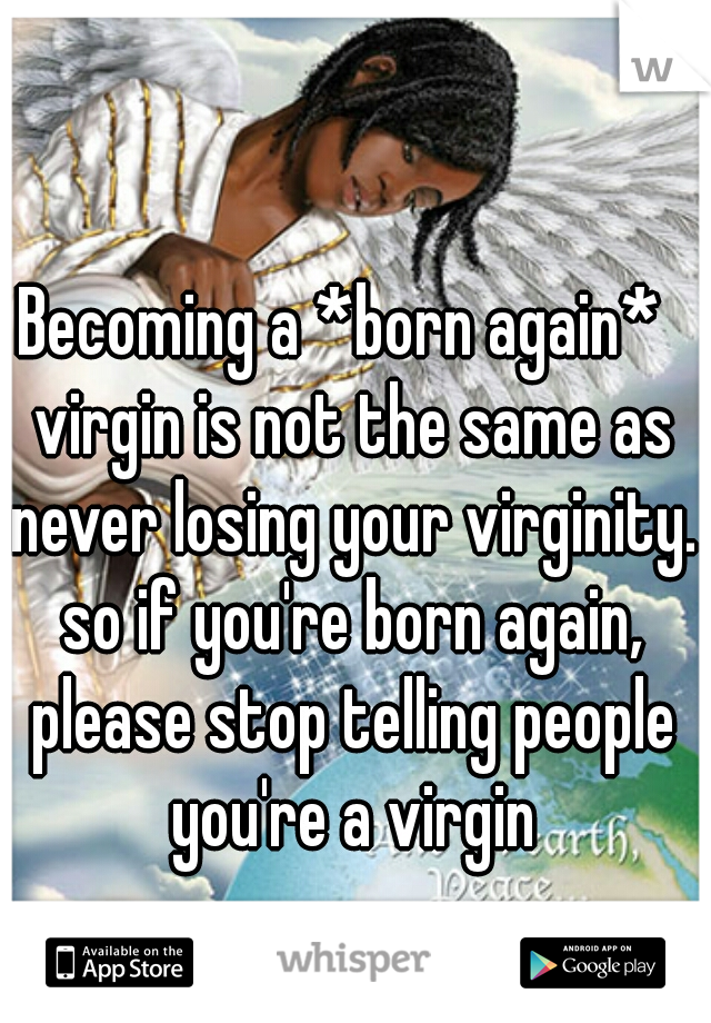 Becoming a *born again*  virgin is not the same as never losing your virginity. so if you're born again, please stop telling people you're a virgin