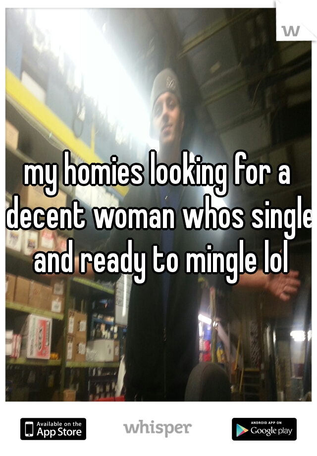 my homies looking for a decent woman whos single and ready to mingle lol