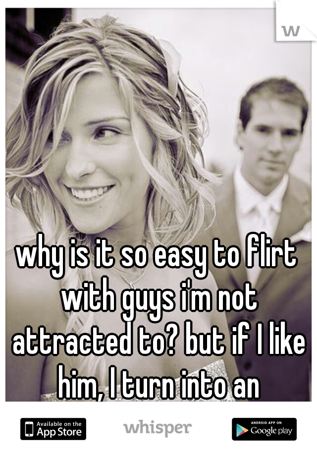 why is it so easy to flirt with guys i'm not attracted to? but if I like him, I turn into an awkward moron :/