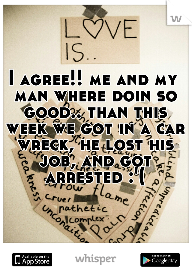 I agree!! me and my man where doin so good.. than this week we got in a car wreck, he lost his job, and got arrested :'(