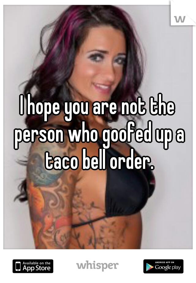 I hope you are not the person who goofed up a taco bell order.
