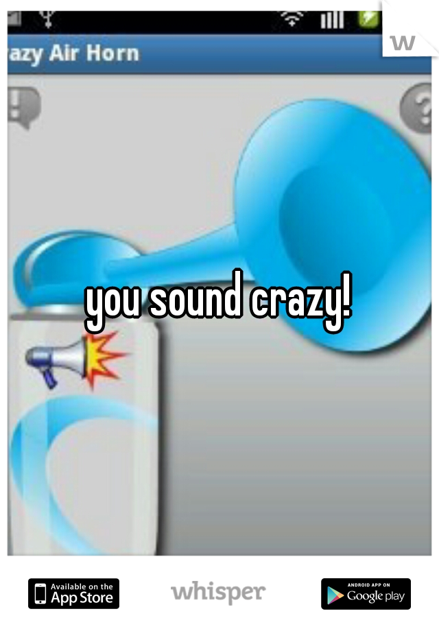 you sound crazy!