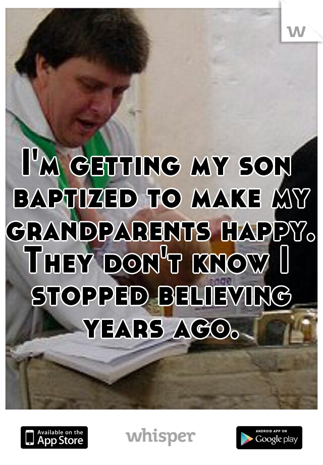 I'm getting my son baptized to make my grandparents happy.
They don't know I stopped believing years ago.