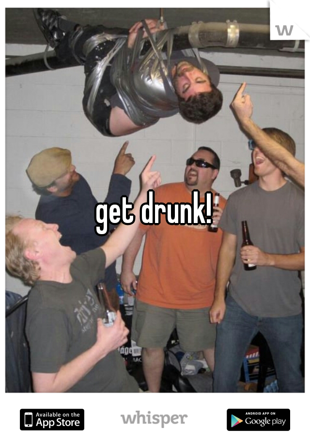 get drunk!