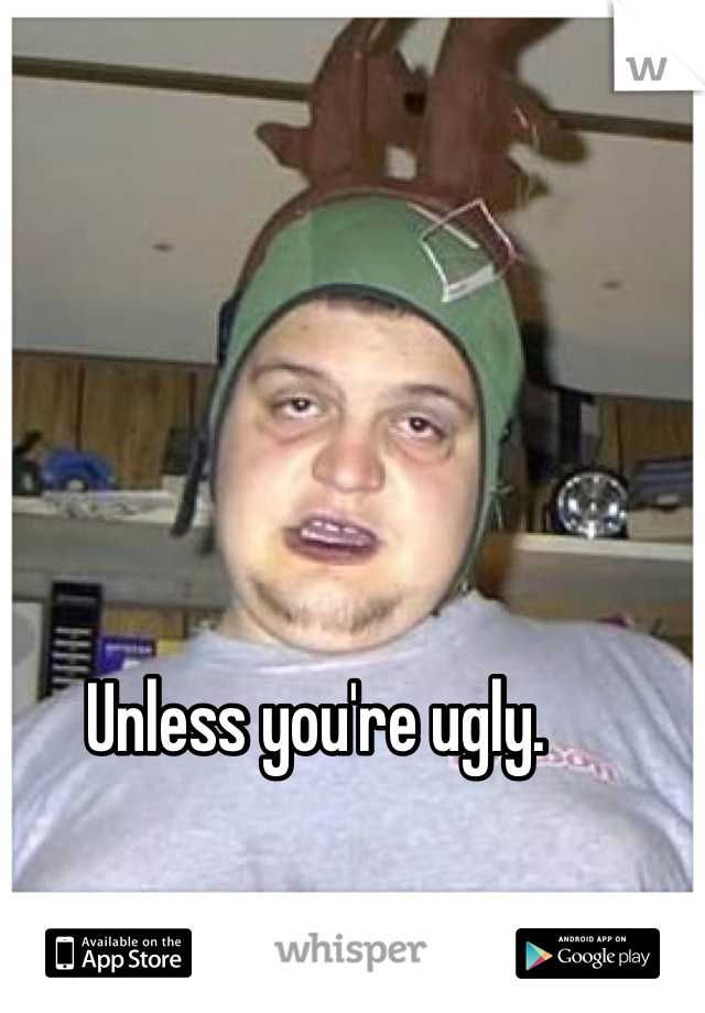 Unless you're ugly. 