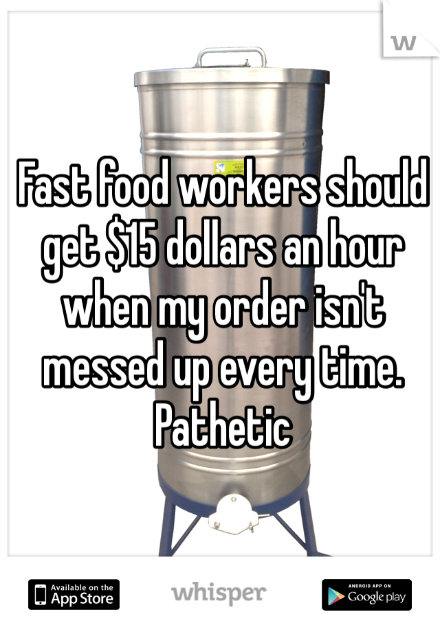 Fast food workers should get $15 dollars an hour when my order isn't messed up every time. Pathetic