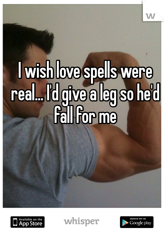 I wish love spells were real... I'd give a leg so he'd fall for me