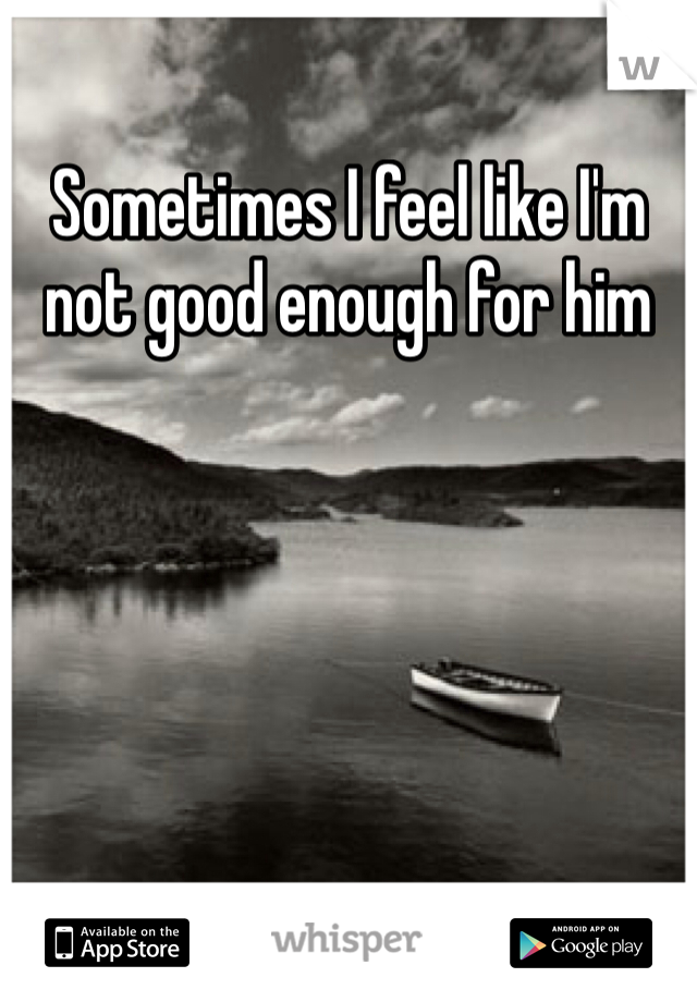 Sometimes I feel like I'm not good enough for him 