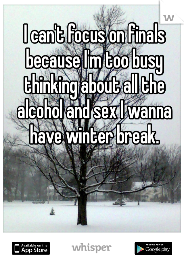 I can't focus on finals because I'm too busy thinking about all the alcohol and sex I wanna have winter break. 