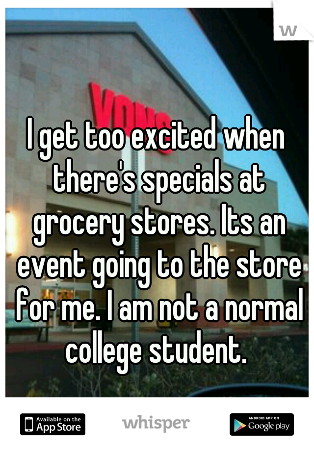 I get too excited when there's specials at grocery stores. Its an event going to the store for me. I am not a normal college student. 